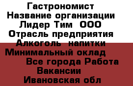 Гастрономист › Название организации ­ Лидер Тим, ООО › Отрасль предприятия ­ Алкоголь, напитки › Минимальный оклад ­ 35 000 - Все города Работа » Вакансии   . Ивановская обл.